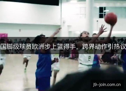 国脚级球员欧洲步上篮得手，跨界动作引热议