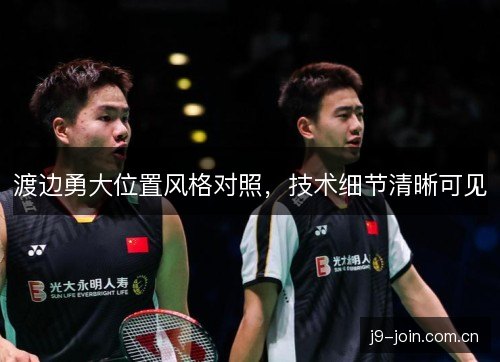 渡边勇大位置风格对照,技术细节清晰可见 渡边勇大位置风格对照,技术细节清晰可见